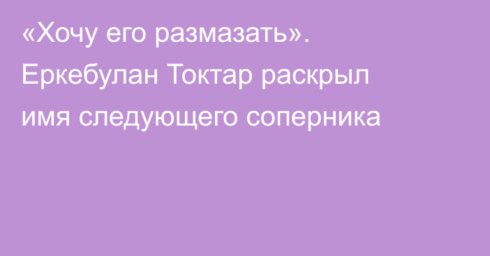 «Хочу его размазать». Еркебулан Токтар раскрыл имя следующего соперника