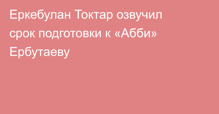 Еркебулан Токтар озвучил срок подготовки к «Абби» Ербутаеву