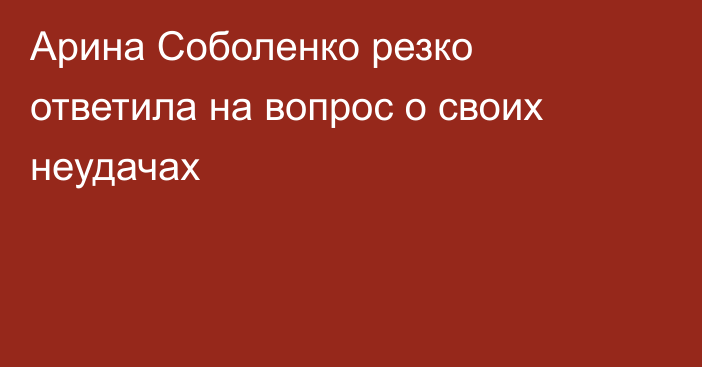 Арина Соболенко резко ответила на вопрос о своих неудачах