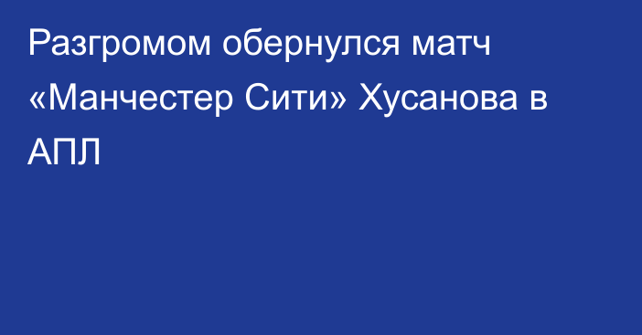 Разгромом обернулся матч «Манчестер Сити» Хусанова в АПЛ