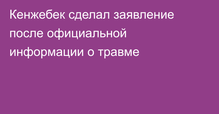Кенжебек сделал заявление после официальной информации о травме
