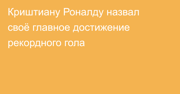 Криштиану Роналду назвал своё главное достижение рекордного гола