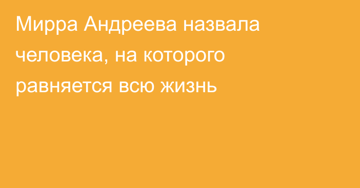 Мирра Андреева назвала человека, на которого равняется всю жизнь