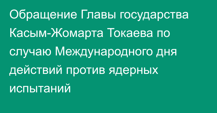 Обращение Главы государства Касым-Жомарта Токаева по случаю Международного дня действий против ядерных испытаний