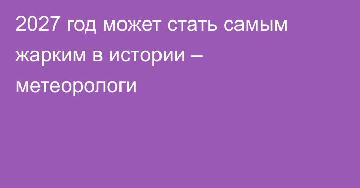 2027 год может стать самым жарким в истории – метеорологи