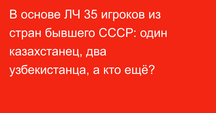 В основе ЛЧ 35 игроков из стран бывшего СССР: один казахстанец, два узбекистанца, а кто ещё?