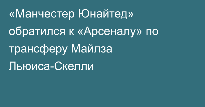 «Манчестер Юнайтед» обратился к «Арсеналу» по трансферу Майлза Льюиса-Скелли