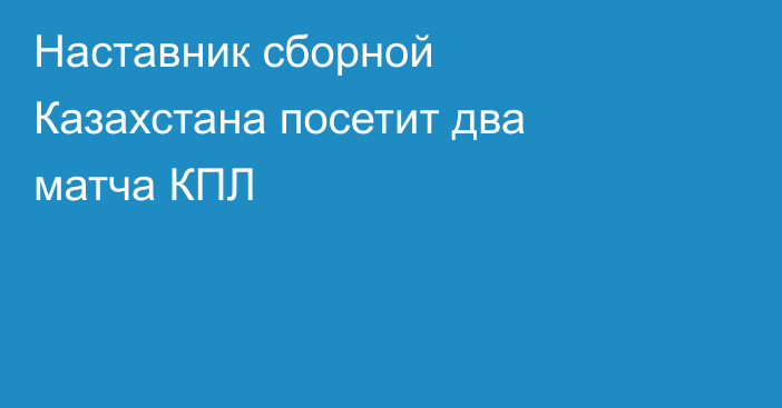 Наставник сборной Казахстана посетит два матча КПЛ