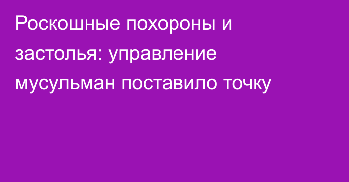 Роскошные похороны и застолья: управление мусульман поставило точку