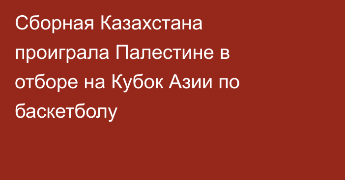 Сборная Казахстана проиграла Палестине в отборе на Кубок Азии по баскетболу