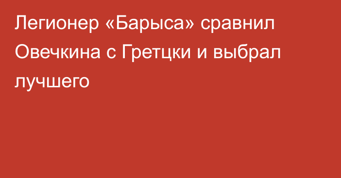 Легионер «Барыса» сравнил Овечкина с Гретцки и выбрал лучшего