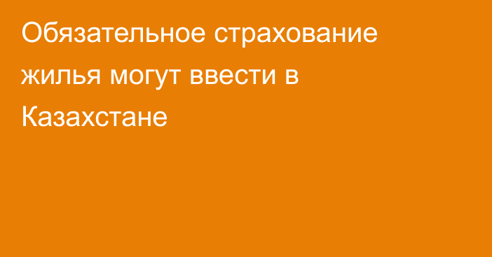 Обязательное страхование жилья могут ввести в Казахстане
