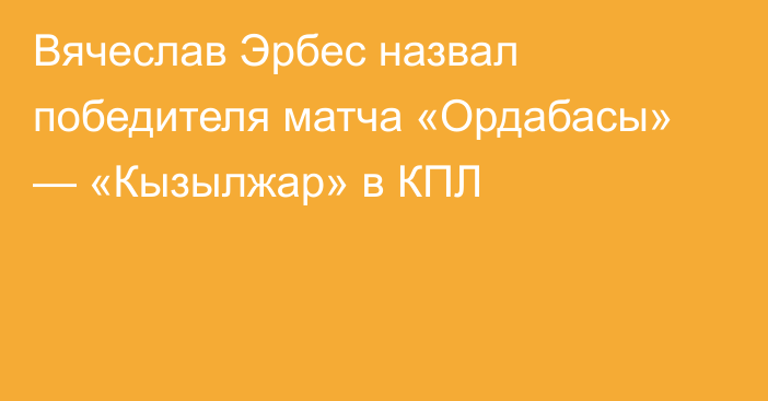 Вячеслав Эрбес назвал победителя матча «Ордабасы» — «Кызылжар» в КПЛ