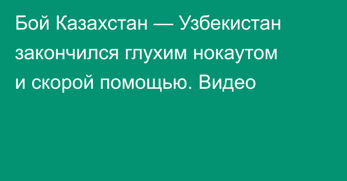 Бой Казахстан — Узбекистан закончился глухим нокаутом и скорой помощью. Видео