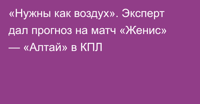 «Нужны как воздух». Эксперт дал прогноз на матч «Женис» — «Алтай» в КПЛ