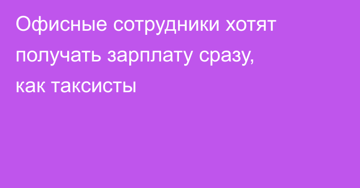 Офисные сотрудники хотят получать зарплату сразу, как таксисты