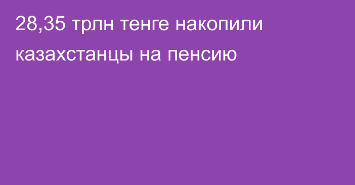 28,35 трлн тенге накопили казахстанцы на пенсию