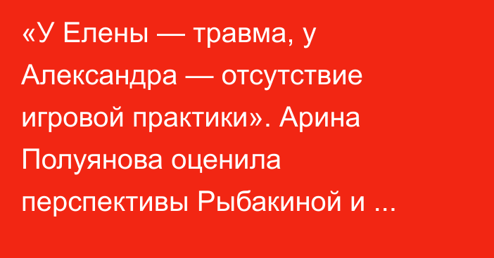 «У Елены — травма, у Александра — отсутствие игровой практики». Арина Полуянова оценила перспективы Рыбакиной и Бублика на US Open-2026