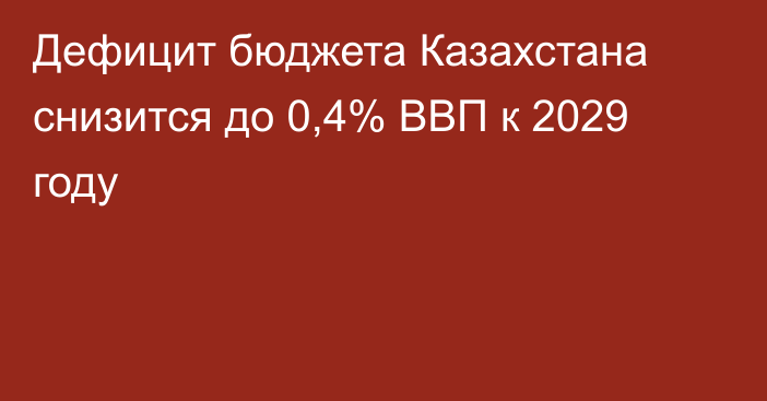 Дефицит бюджета Казахстана снизится до 0,4% ВВП к 2029 году