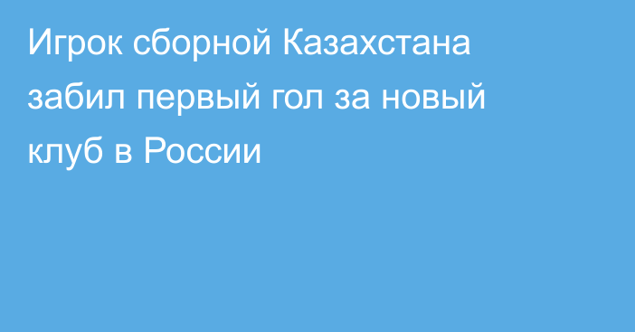 Игрок сборной Казахстана забил первый гол за новый клуб в России