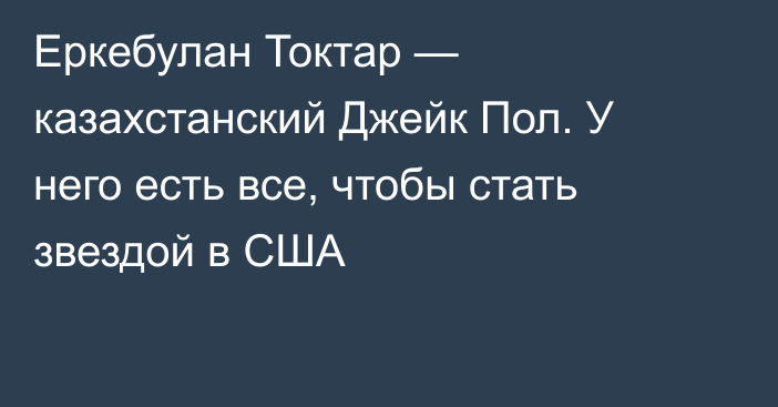 Еркебулан Токтар — казахстанский Джейк Пол. У него есть все, чтобы стать звездой в США