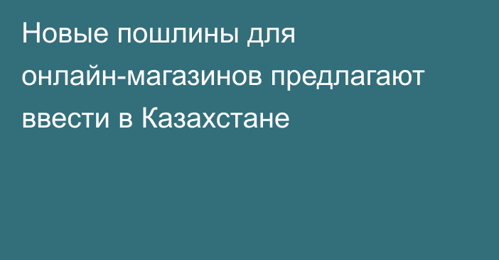 Новые пошлины для онлайн-магазинов предлагают ввести в Казахстане