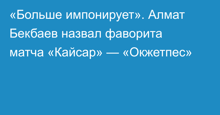 «Больше импонирует». Алмат Бекбаев назвал фаворита матча «Кайсар» — «Окжетпес»