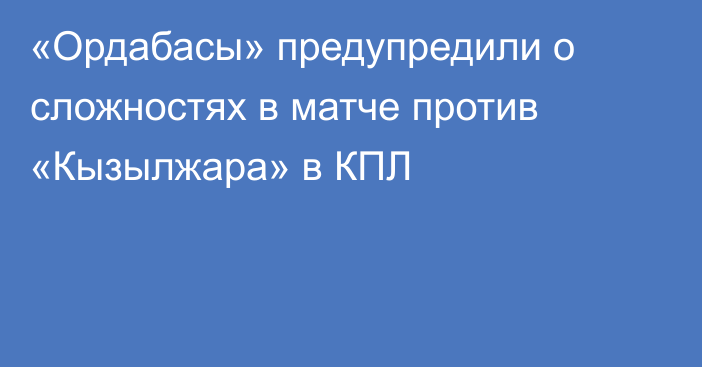 «Ордабасы» предупредили о сложностях в матче против «Кызылжара» в КПЛ