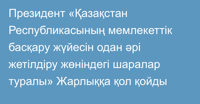 Президент «Қазақстан Республикасының мемлекеттік басқару жүйесін одан әрі жетілдіру жөніндегі шаралар туралы» Жарлыққа қол қойды