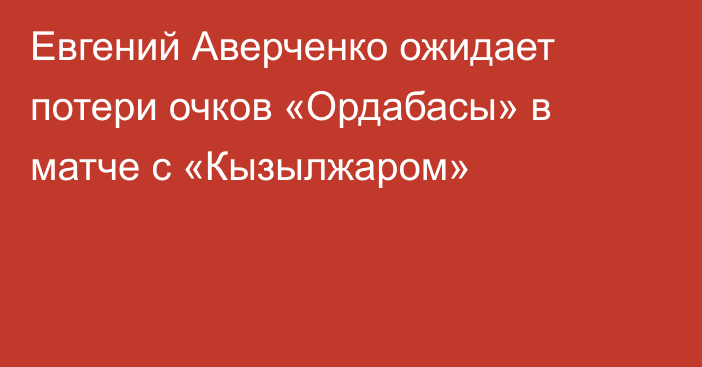Евгений Аверченко ожидает потери очков «Ордабасы» в матче с «Кызылжаром»