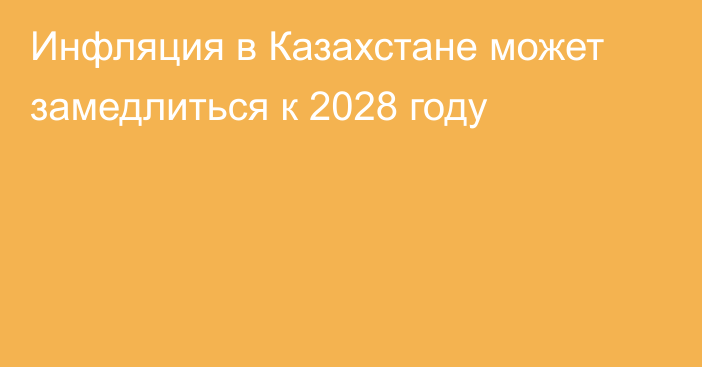 Инфляция в Казахстане может замедлиться к 2028 году