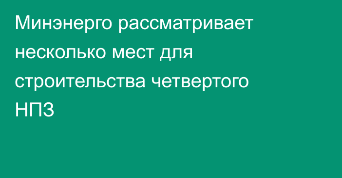 Минэнерго рассматривает несколько мест для строительства четвертого НПЗ