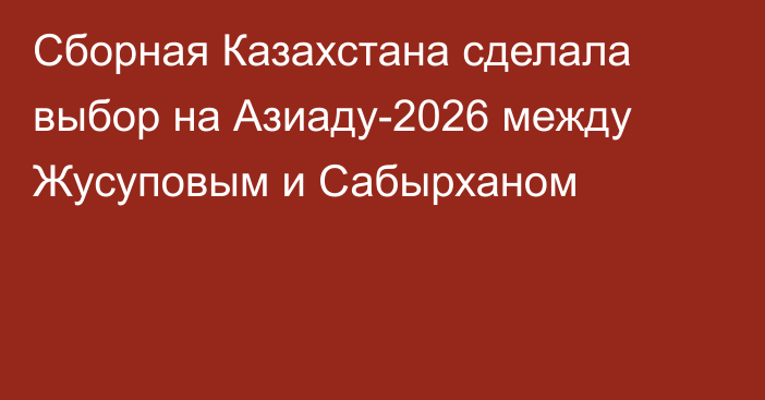 Сборная Казахстана сделала выбор на Азиаду-2026 между Жусуповым и Сабырханом