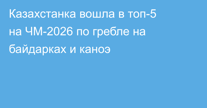 Казахстанка вошла в топ-5 на ЧМ-2026 по гребле на байдарках и каноэ