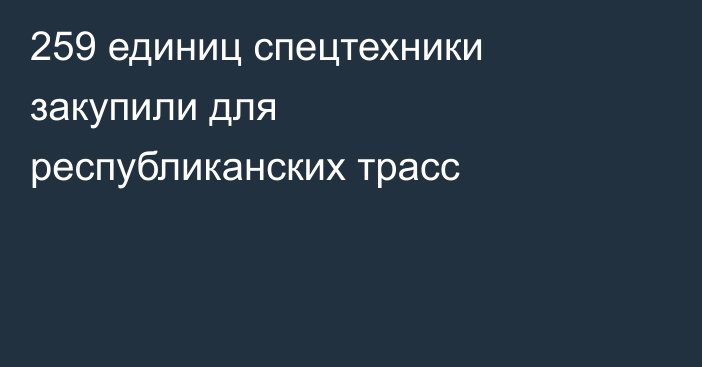 259 единиц спецтехники закупили для республиканских трасс