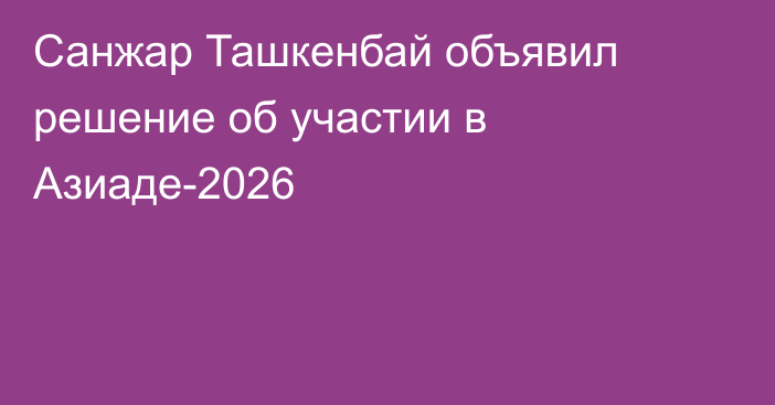 Санжар Ташкенбай объявил решение об участии в Азиаде-2026