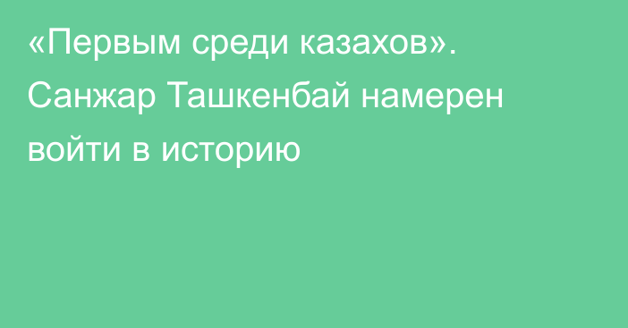 «Первым среди казахов». Санжар Ташкенбай намерен войти в историю
