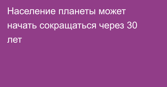 Население планеты может начать сокращаться через 30 лет