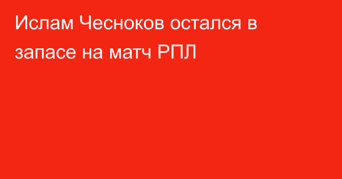 Ислам Чесноков остался в запасе на матч РПЛ
