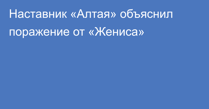 Наставник «Алтая» объяснил поражение от «Жениса»