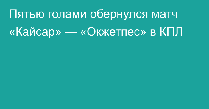 Пятью голами обернулся матч «Кайсар» — «Окжетпес» в КПЛ