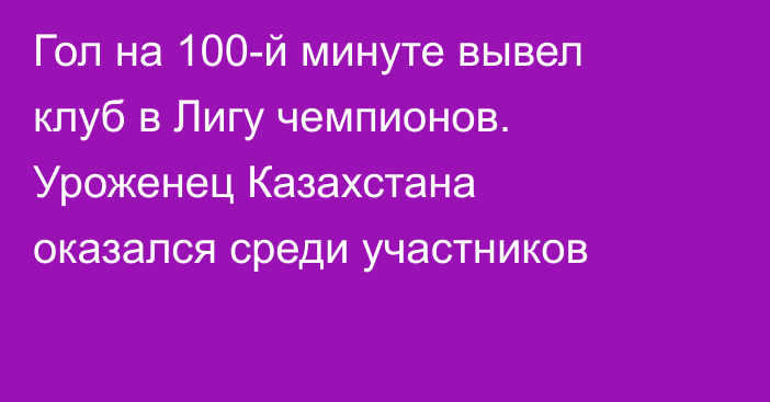 Гол на 100-й минуте вывел клуб в Лигу чемпионов. Уроженец Казахстана оказался среди участников
