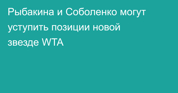 Рыбакина и Соболенко могут уступить позиции новой звезде WTA
