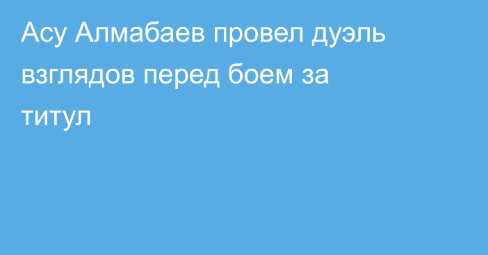 Асу Алмабаев провел дуэль взглядов перед боем за титул