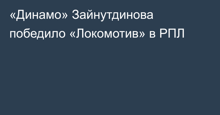 «Динамо» Зайнутдинова победило «Локомотив» в РПЛ