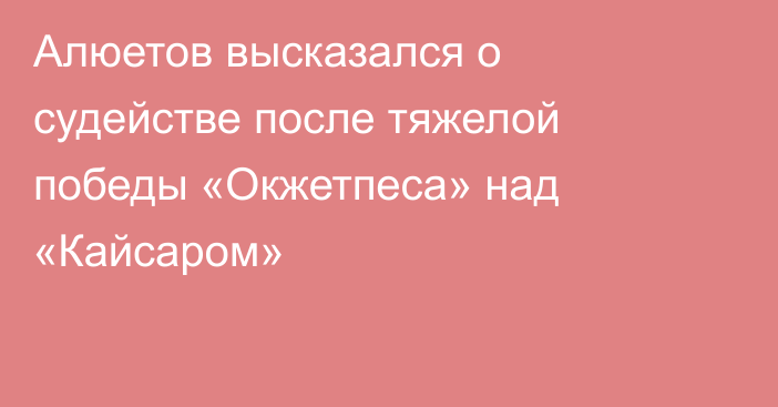 Алюетов высказался о судействе после тяжелой победы «Окжетпеса» над «Кайсаром»