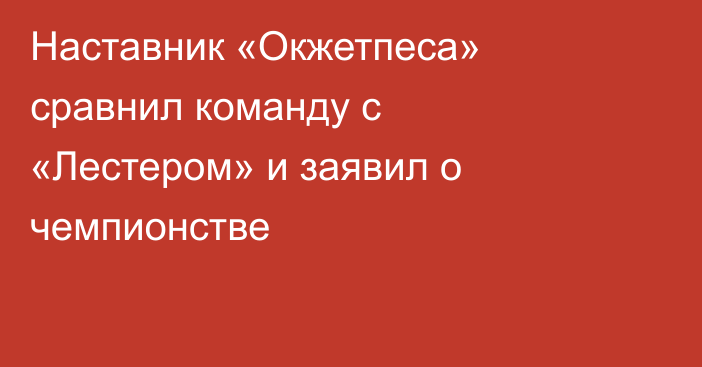 Наставник «Окжетпеса» сравнил команду с «Лестером» и заявил о чемпионстве