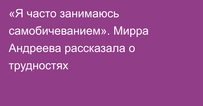«Я часто занимаюсь самобичеванием». Мирра Андреева рассказала о трудностях