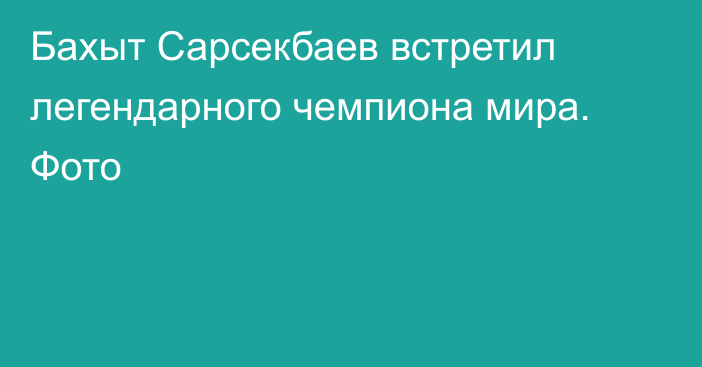 Бахыт Сарсекбаев встретил легендарного чемпиона мира. Фото