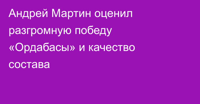 Андрей Мартин оценил разгромную победу «Ордабасы» и качество состава